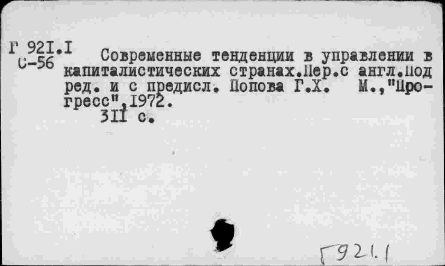 ﻿Г 92 Т Т
г ег* Современные тенденции в управлении в капиталистических странах.Пер.с англ.под ред. и с предисл. Попова Г.Х. М.,’’Прогресс" ,1972.
311 с.
Г 9 2- '• I